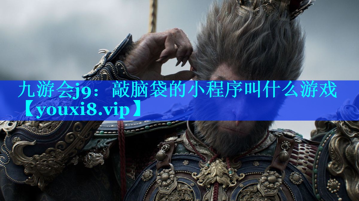 九游会j9：敲脑袋的小程序叫什么游戏