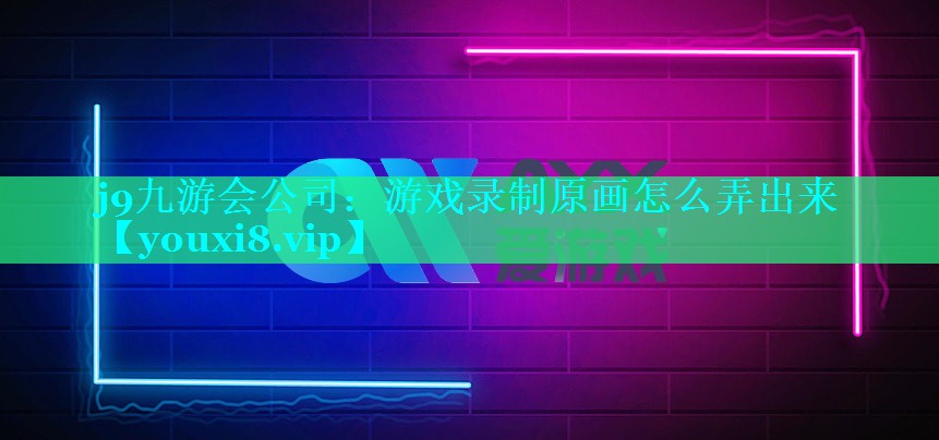 j9九游会公司：游戏录制原画怎么弄出来