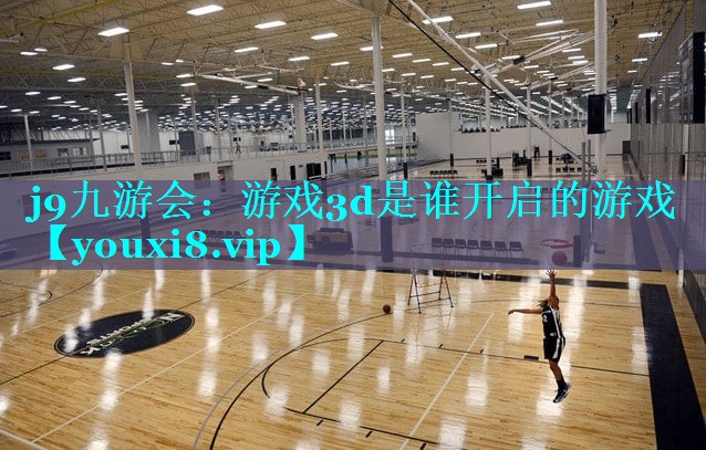 j9九游会：游戏3d是谁开启的游戏