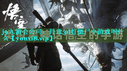 j9九游会公司：抖音3d打僵尸小游戏叫什么