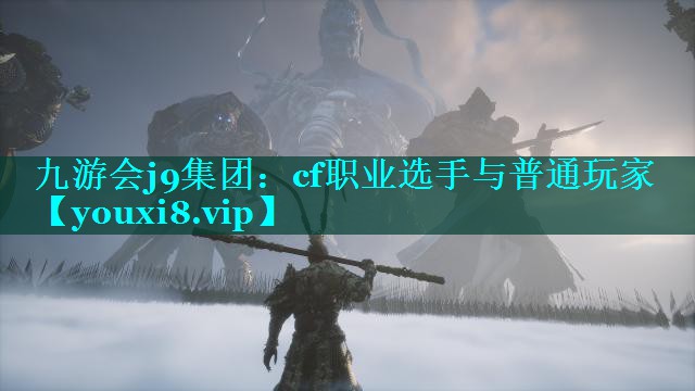 九游会j9集团：cf职业选手与普通玩家