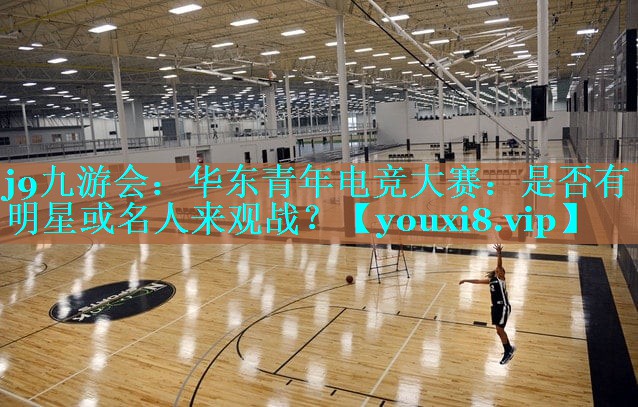 j9九游会：华东青年电竞大赛：是否有明星或名人来观战？