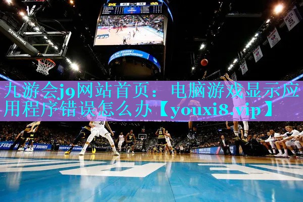 九游会j9网站首页：电脑游戏显示应用程序错误怎么办