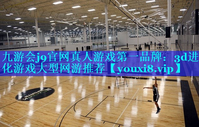 九游会j9官网真人游戏第一品牌：3d进化游戏大型网游推荐